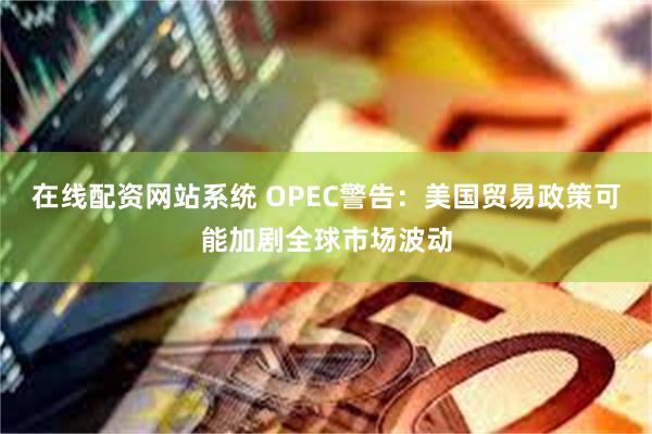 在线配资网站系统 OPEC警告：美国贸易政策可能加剧全球市场波动