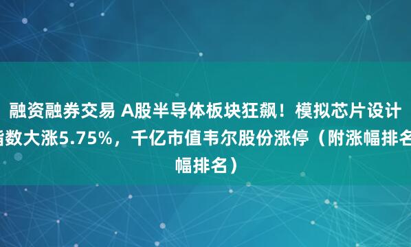 融资融券交易 A股半导体板块狂飙！模拟芯片设计指数大涨5.75%，千亿市值韦尔股份涨停（附涨幅排名）