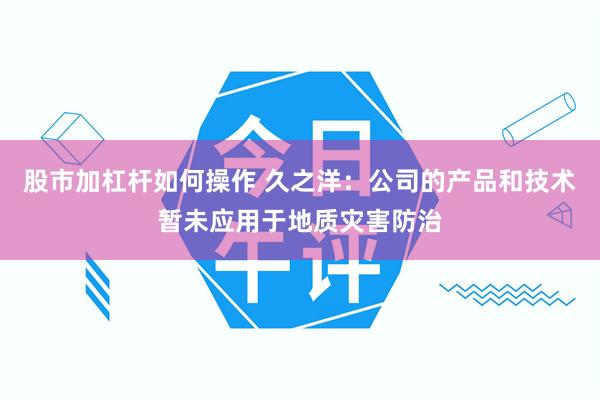 股市加杠杆如何操作 久之洋：公司的产品和技术暂未应用于地质灾害防治