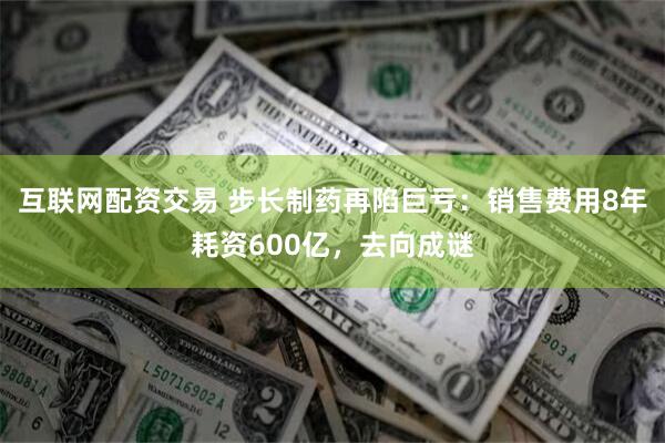 互联网配资交易 步长制药再陷巨亏：销售费用8年耗资600亿，去向成谜