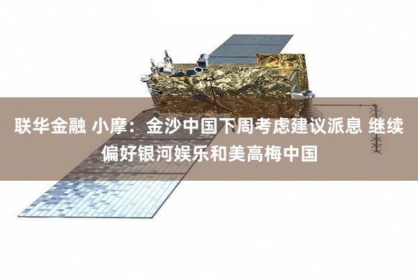 联华金融 小摩：金沙中国下周考虑建议派息 继续偏好银河娱乐和美高梅中国