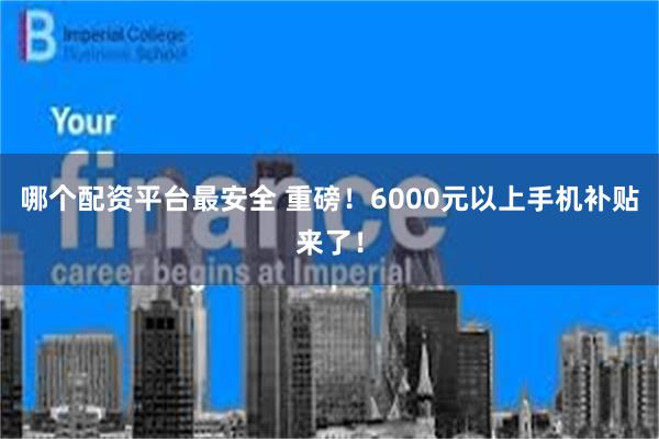 哪个配资平台最安全 重磅！6000元以上手机补贴来了！