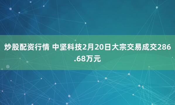 炒股配资行情 中坚科技2月20日大宗交易成交286.68万元