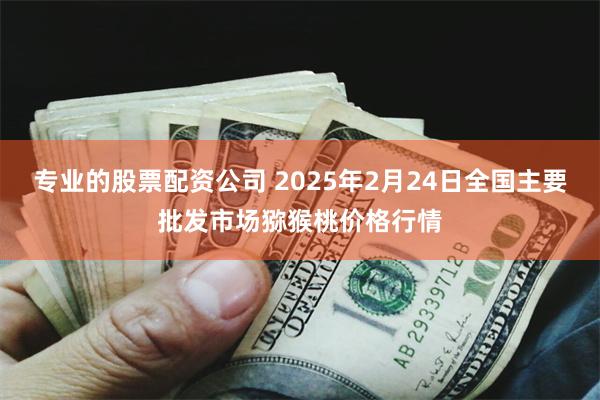 专业的股票配资公司 2025年2月24日全国主要批发市场猕猴桃价格行情