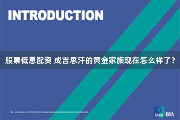 股票低息配资 成吉思汗的黄金家族现在怎么样了？