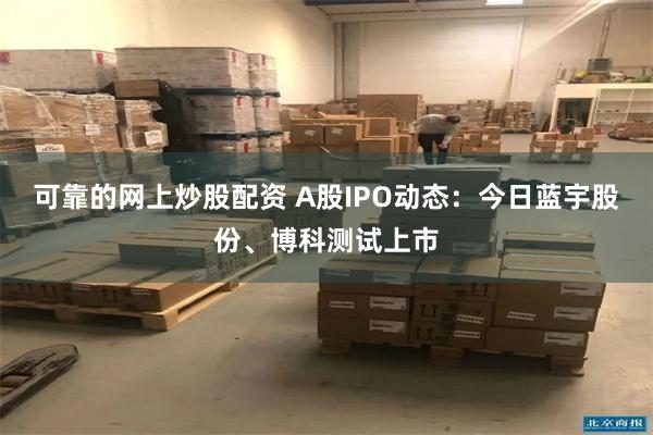 可靠的网上炒股配资 A股IPO动态：今日蓝宇股份、博科测试上市