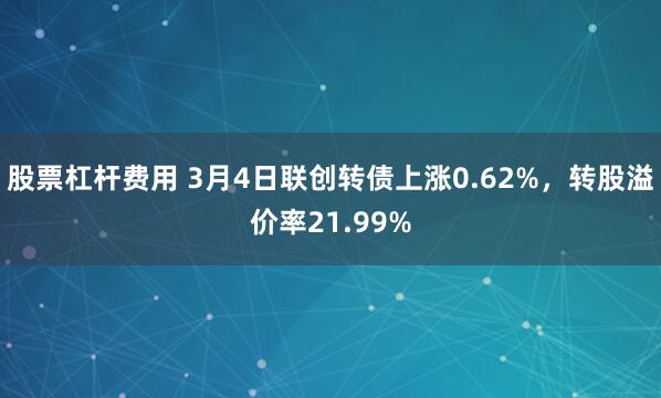 股票杠杆费用 3月4日联创转债上涨0.62%，转股溢价率21.99%