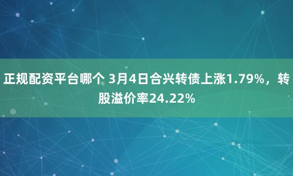 正规配资平台哪个 3月4日合兴转债上涨1.79%，转股溢价率24.22%