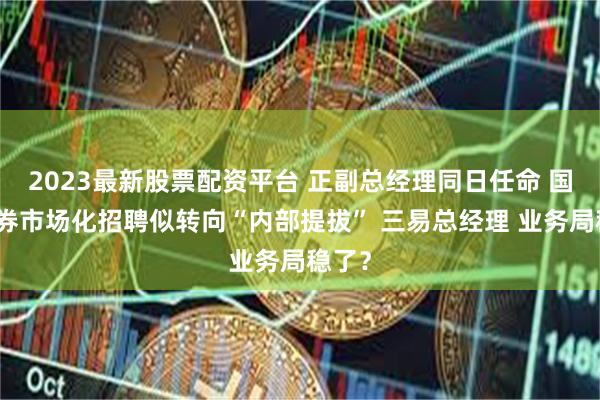 2023最新股票配资平台 正副总经理同日任命 国都证券市场化招聘似转向“内部提拔” 三易总经理 业务局稳了？