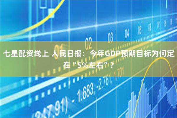 七星配资线上 人民日报：今年GDP预期目标为何定在“5%左右”？