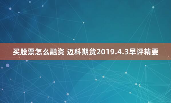 买股票怎么融资 迈科期货2019.4.3早评精要