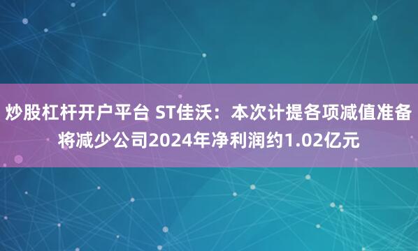 炒股杠杆开户平台 ST佳沃：本次计提各项减值准备将减少公司2024年净利润约1.02亿元