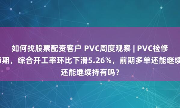 如何找股票配资客户 PVC周度观察 | PVC检修步入高峰期，综合开工率环比下滑5.26%，前期多单还能继续持有吗？