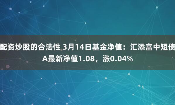 配资炒股的合法性 3月14日基金净值：汇添富中短债A最新净值1.08，涨0.04%