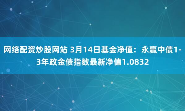 网络配资炒股网站 3月14日基金净值：永赢中债1-3年政金债指数最新净值1.0832