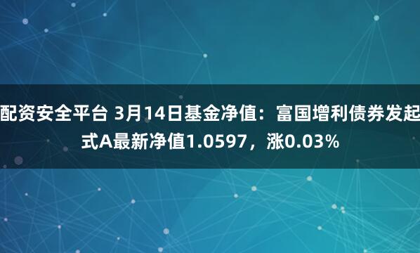 配资安全平台 3月14日基金净值：富国增利债券发起式A最新净值1.0597，涨0.03%