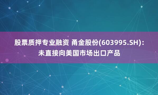 股票质押专业融资 甬金股份(603995.SH)：未直接向美国市场出口产品